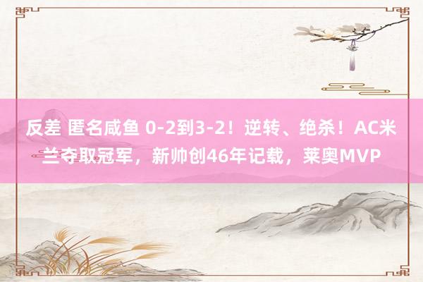 反差 匿名咸鱼 0-2到3-2！逆转、绝杀！AC米兰夺取冠军，新帅创46年记载，莱奥MVP