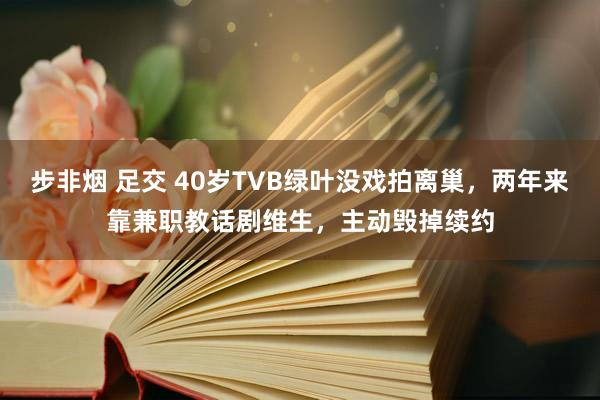 步非烟 足交 40岁TVB绿叶没戏拍离巢，两年来靠兼职教话剧维生，主动毁掉续约