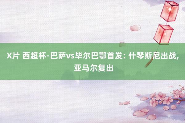 X片 西超杯-巴萨vs毕尔巴鄂首发: 什琴斯尼出战， 亚马尔复出