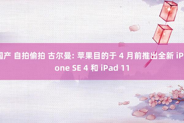 国产 自拍偷拍 古尔曼: 苹果目的于 4 月前推出全新 iPhone SE 4 和 iPad 11