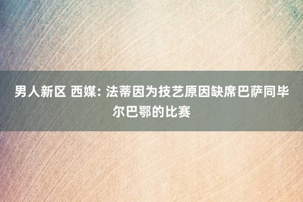 男人新区 西媒: 法蒂因为技艺原因缺席巴萨同毕尔巴鄂的比赛