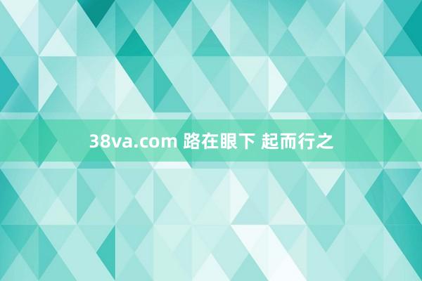 38va.com 路在眼下 起而行之