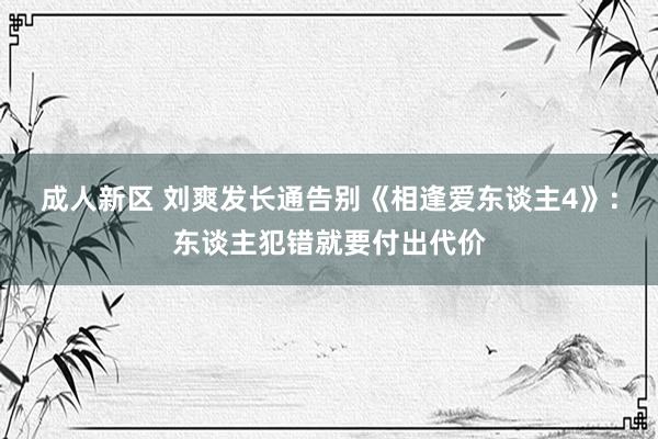 成人新区 刘爽发长通告别《相逢爱东谈主4》：东谈主犯错就要付出代价