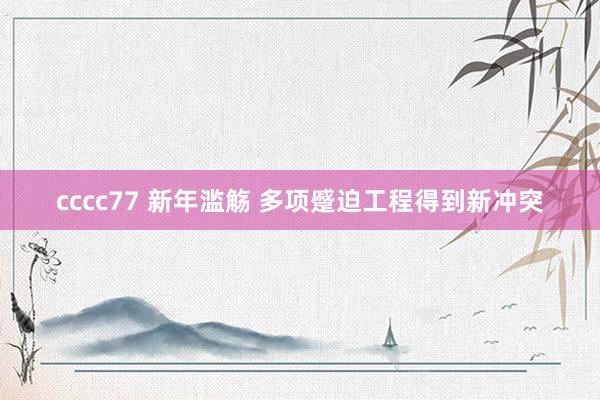 cccc77 新年滥觞 多项蹙迫工程得到新冲突