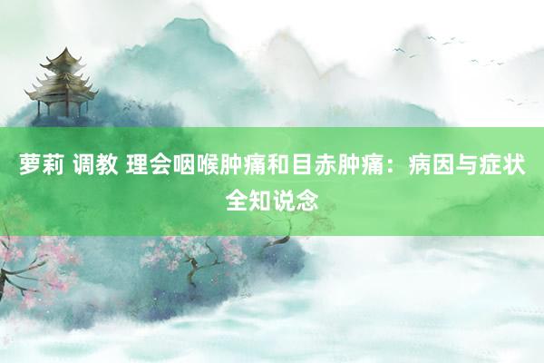 萝莉 调教 理会咽喉肿痛和目赤肿痛：病因与症状全知说念