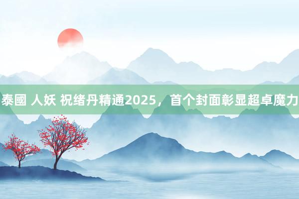 泰國 人妖 祝绪丹精通2025，首个封面彰显超卓魔力