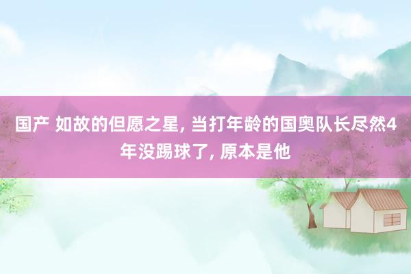 国产 如故的但愿之星， 当打年龄的国奥队长尽然4年没踢球了， 原本是他