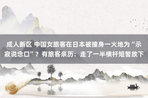 成人新区 中国女旅客在日本被撞身一火地为“示寂说念口”？有旅客亲历：走了一半横杆短暂放下