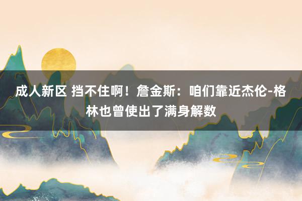 成人新区 挡不住啊！詹金斯：咱们靠近杰伦-格林也曾使出了满身解数