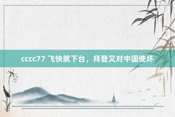 cccc77 飞快就下台，拜登又对中国使坏