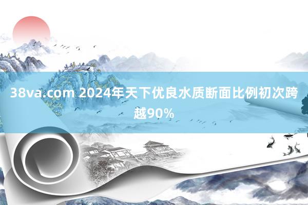 38va.com 2024年天下优良水质断面比例初次跨越90%