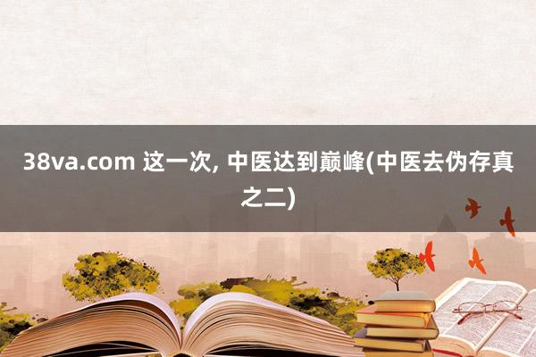 38va.com 这一次， 中医达到巅峰(中医去伪存真之二)