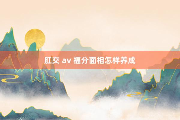 肛交 av 福分面相怎样养成