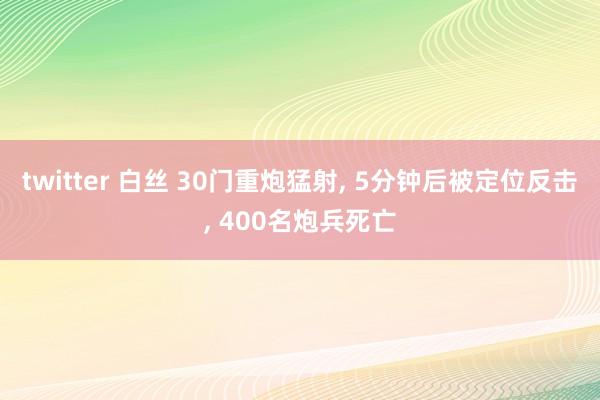 twitter 白丝 30门重炮猛射， 5分钟后被定位反击， 400名炮兵死亡