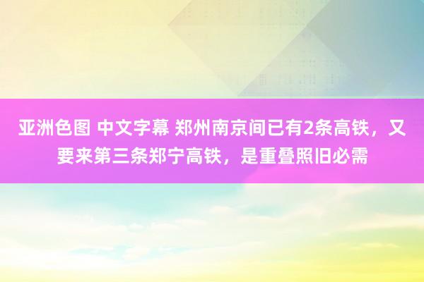 亚洲色图 中文字幕 郑州南京间已有2条高铁，又要来第三条郑宁高铁，是重叠照旧必需