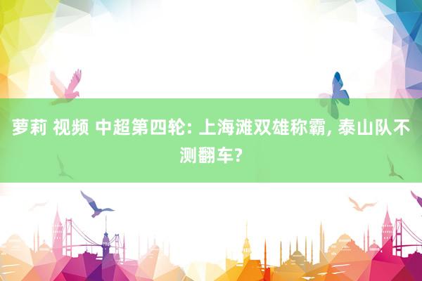 萝莉 视频 中超第四轮: 上海滩双雄称霸， 泰山队不测翻车?