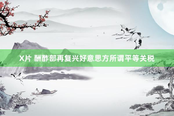 X片 酬酢部再复兴好意思方所谓平等关税