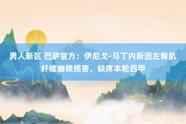 男人新区 巴萨官方：伊尼戈-马丁内斯因左臀肌纤维幽微损害，缺席本轮西甲