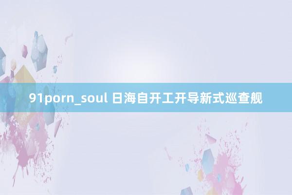 91porn_soul 日海自开工开导新式巡查舰