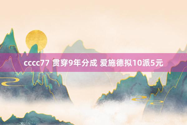 cccc77 贯穿9年分成 爱施德拟10派5元