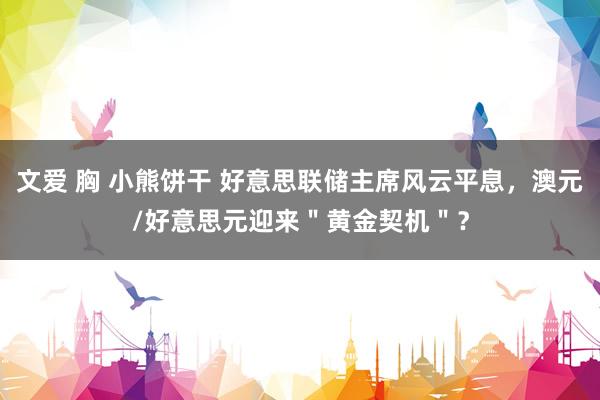 文爱 胸 小熊饼干 好意思联储主席风云平息，澳元/好意思元迎来＂黄金契机＂？